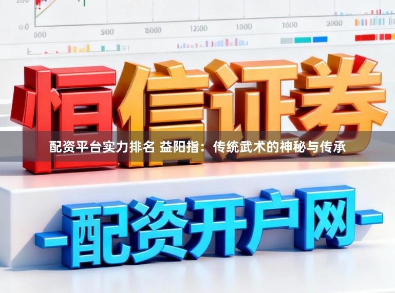 配资平台实力排名 益阳指:传统武术的神秘与传承