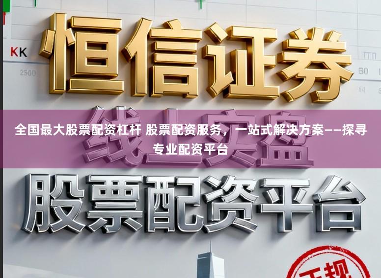 全国最大股票配资杠杆 股票配资服务，一站式解决方案——探寻专业配资平台
