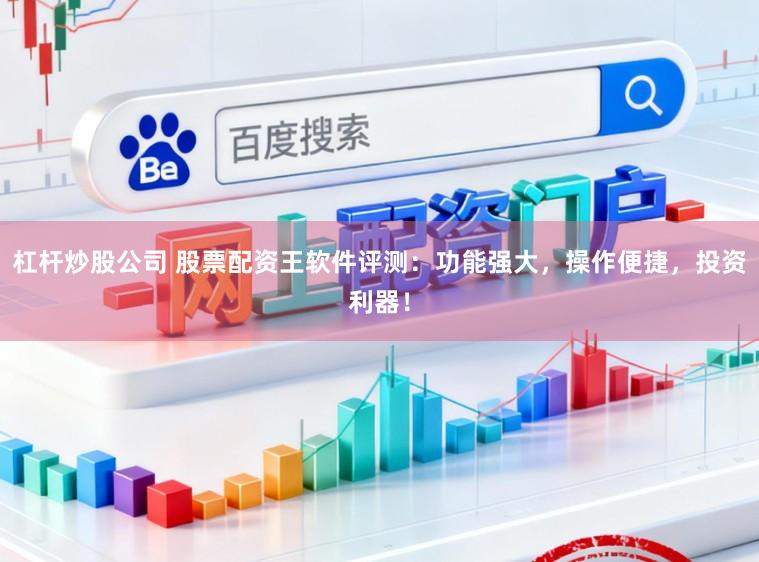 杠杆炒股公司 股票配资王软件评测：功能强大，操作便捷，投资利器！