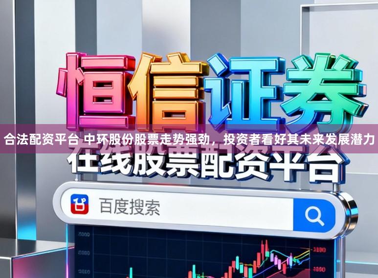 合法配资平台 中环股份股票走势强劲，投资者看好其未来发展潜力