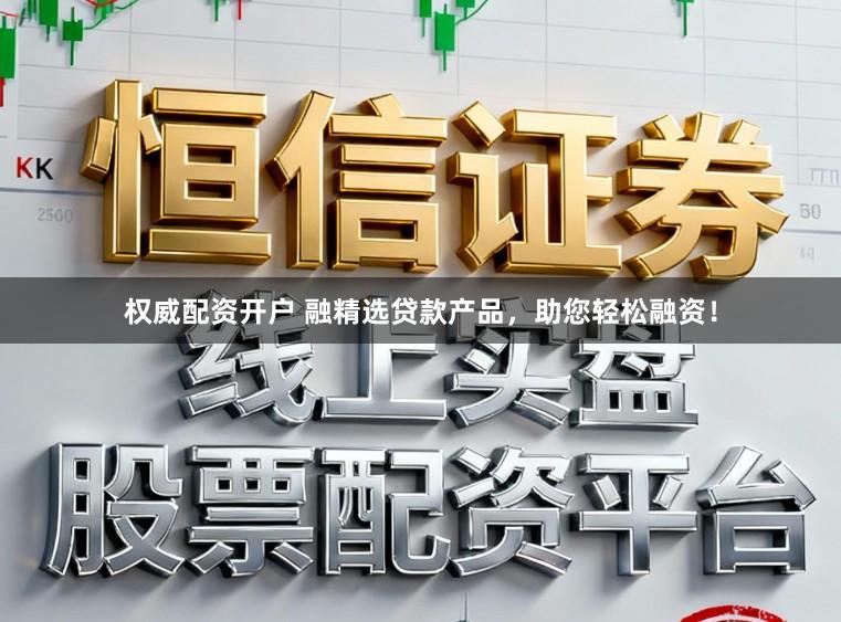 权威配资开户 融精选贷款产品，助您轻松融资！