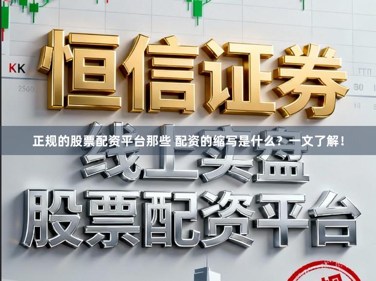 正规的股票配资平台那些 配资的缩写是什么？一文了解！