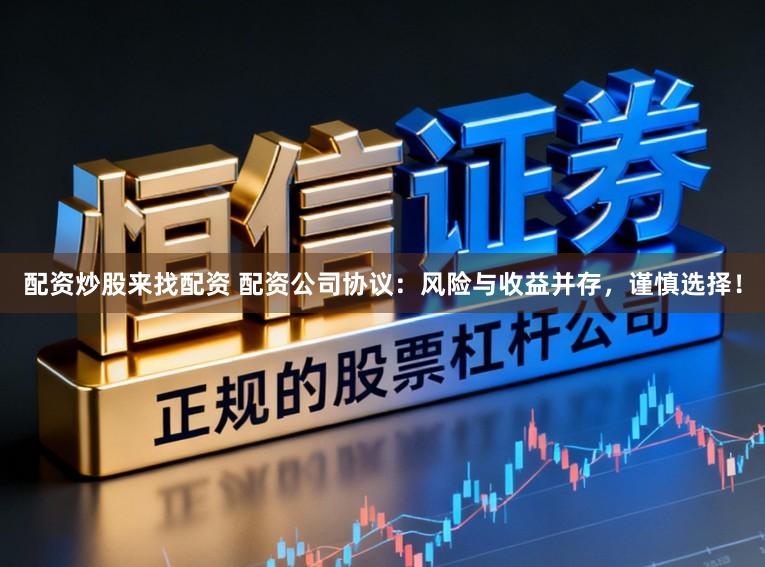 配资炒股来找配资 配资公司协议：风险与收益并存，谨慎选择！