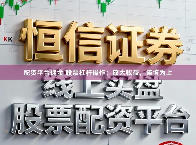 配资平台佣金 股票杠杆操作：放大收益，谨慎为上